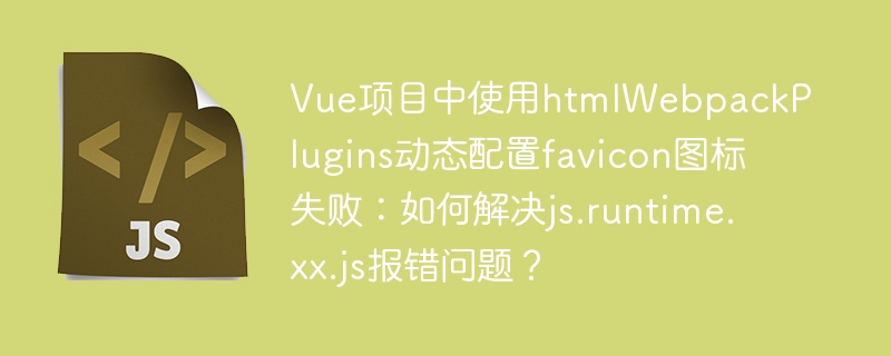 Vue项目中使用htmlWebpackPlugins动态配置favicon图标失败：如何解决js.runtime.xx.js报错问题？-小浪资源网