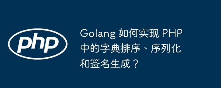 Golang 如何实现 PHP 中的字典排序、序列化和签名生成？-小浪资源网