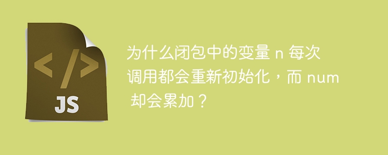 为什么闭包中的变量 n 每次调用都会重新初始化，而 num 却会累加？-小浪资源网