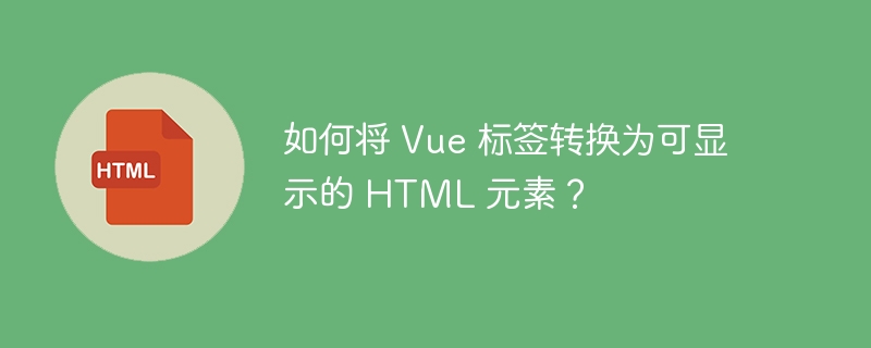 如何将 Vue 标签转换为可显示的 HTML 元素？-小浪资源网