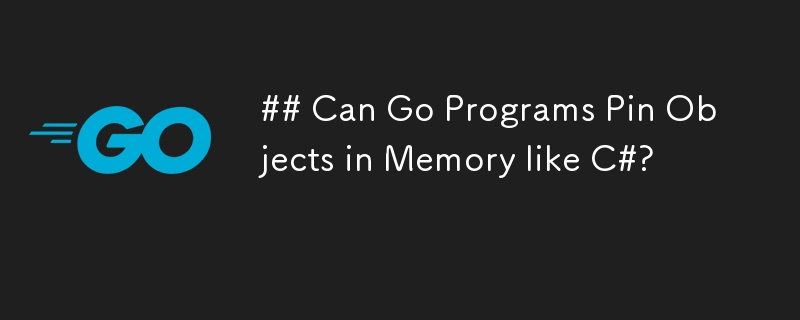 Go 程式可以像 C# 一樣將物件固定在記憶體中嗎？