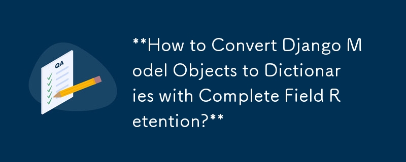 如何將 Django 模型物件轉換為具有完整欄位保留的字典？