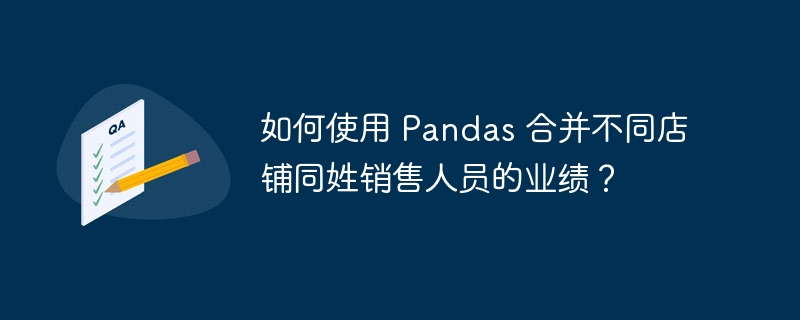 如何使用 Pandas 合并不同店铺同姓销售人员的业绩？-小浪资源网