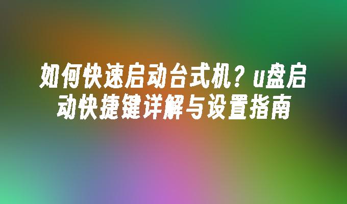 如何快速启动台式机？u盘启动快捷键详解与设置指南