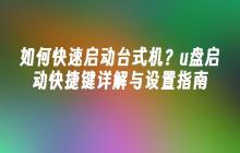 如何快速启动台式机？u盘启动快捷键详解与设置指南