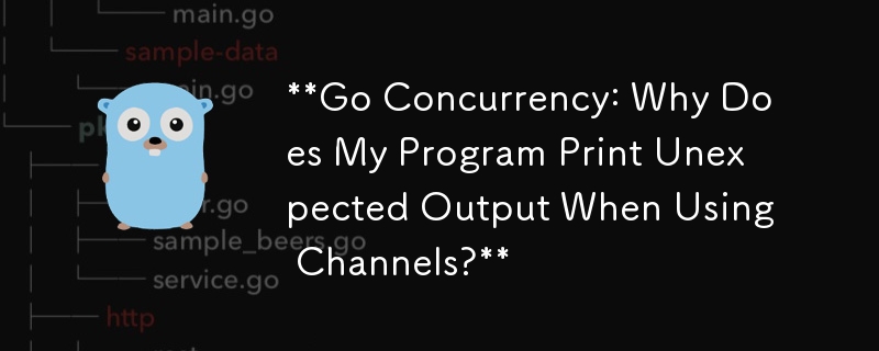 Go Concurrency: Why Does My Program Print Unexpected Output When Using Channels?