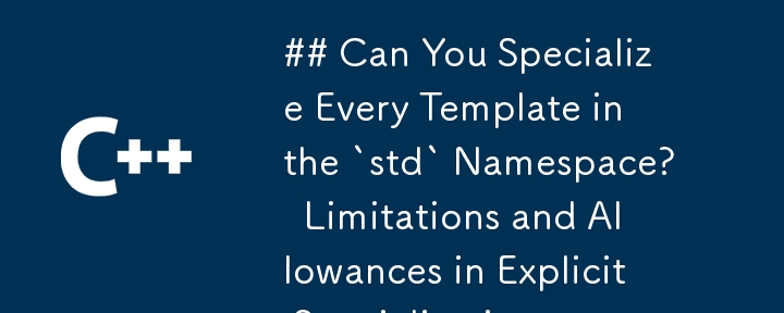 Can You Specialize Every Template in the `std` Namespace?  Limitations and Allowances in Explicit Specializations