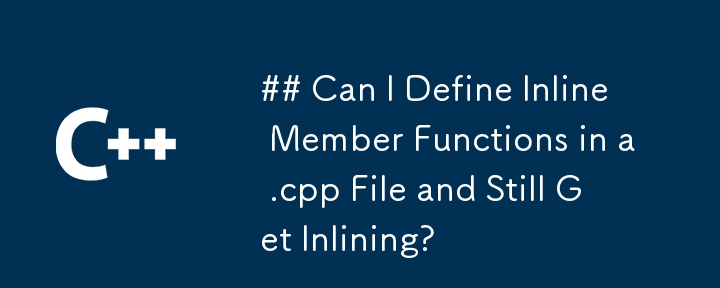 Can I Define Inline Member Functions in a .cpp File and Still Get Inlining?