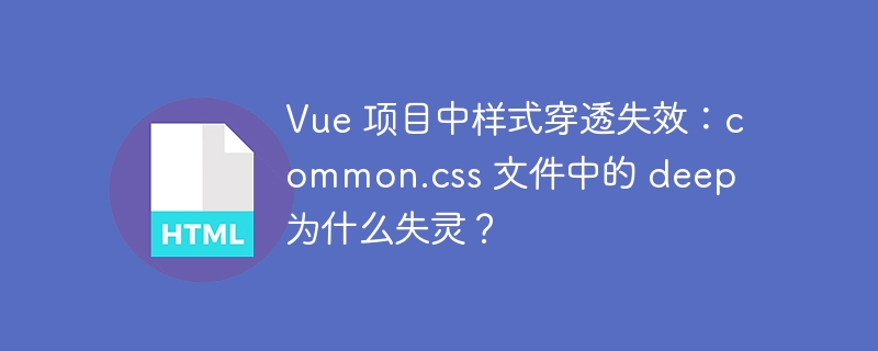 Vue 项目中样式穿透失效：common.css 文件中的 deep 为什么失灵？-小浪资源网