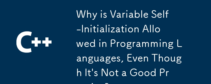 Why is Variable Self-Initialization Allowed in Programming Languages, Even Though It\'s Not a Good Practice?