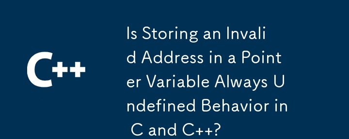 Is Storing an Invalid Address in a Pointer Variable Always Undefined Behavior in C and C  ?