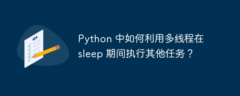 Python 中如何利用多线程在 sleep 期间执行其他任务？-小浪资源网