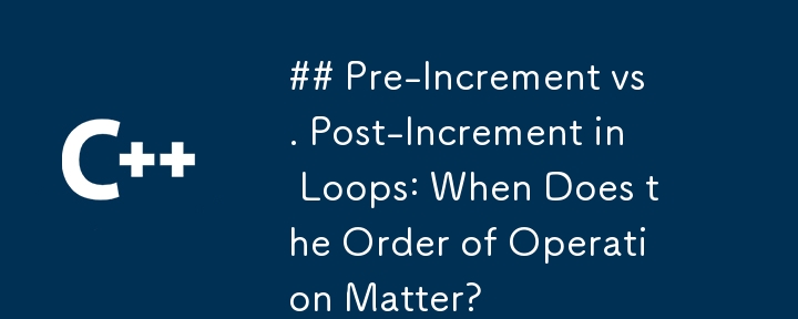 Pre-Increment vs. Post-Increment in Loops: When Does the Order of Operation Matter?