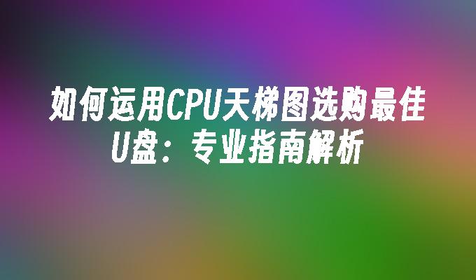 如何运用CPU天梯图选购最佳U盘:专业指南解析
