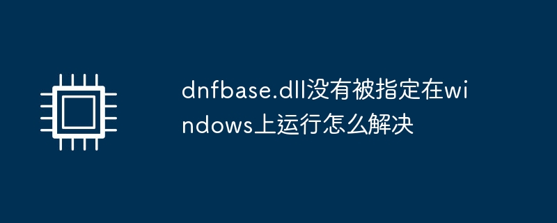 dnfbase.dll没有被指定在windows上运行怎么解决