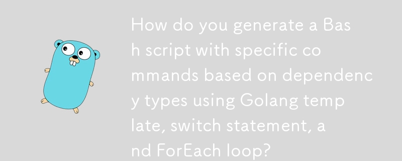 如何使用 Golang 模板、switch 语句和 ForEach 循环根据依赖类型生成具有特定命令的 Bash 脚本？