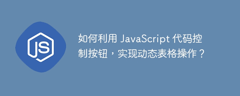 如何利用 JavaScript 代码控制按钮，实现动态表格操作？-小浪资源网