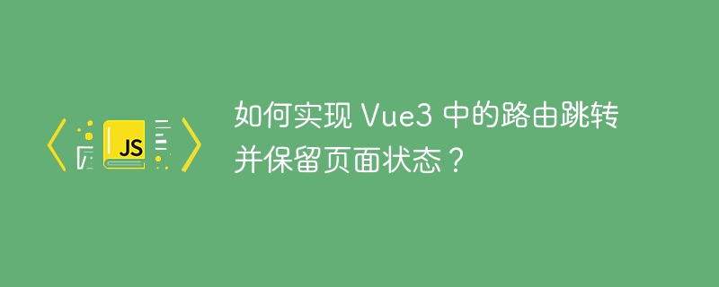 如何实现 Vue3 中的路由跳转并保留页面状态？-小浪资源网