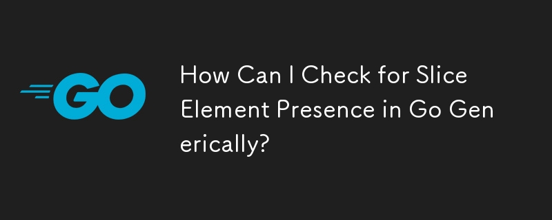 How Can I Check for Slice Element Presence in Go Generically?