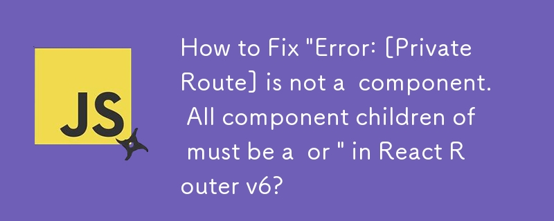 React Router v6 で「エラー: [PrivateRoute] はコンポーネントではありません。すべてのコンポーネントの子は または \ である必要があります」を修正する方法?