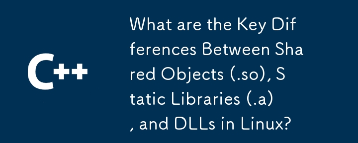 Linux における共有オブジェクト (.so)、静的ライブラリ (.a)、および DLL の主な違いは何ですか?