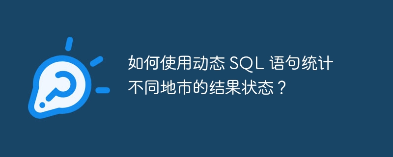 如何使用动态 SQL 语句统计不同地市的结果状态？-小浪资源网