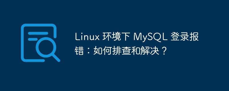 Linux 环境下 MySQL 登录报错：如何排查和解决？-小浪资源网