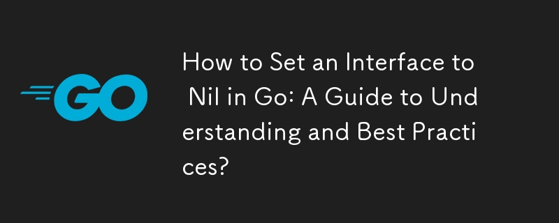 如何在 Go 中将接口设置为 Nil：理解指南和最佳实践？