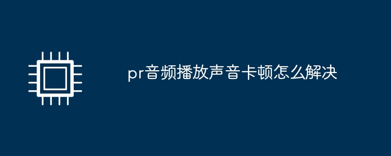pr音频播放声音卡顿怎么解决