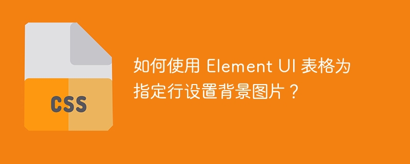 如何使用 Element UI 表格为指定行设置背景图片？-小浪资源网