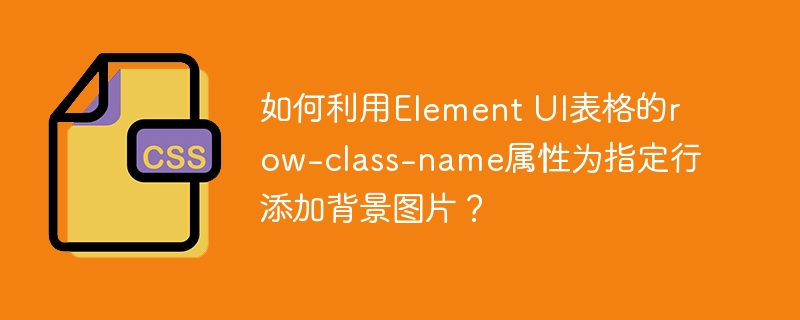 如何利用Element UI表格的row-class-name属性为指定行添加背景图片？-小浪资源网