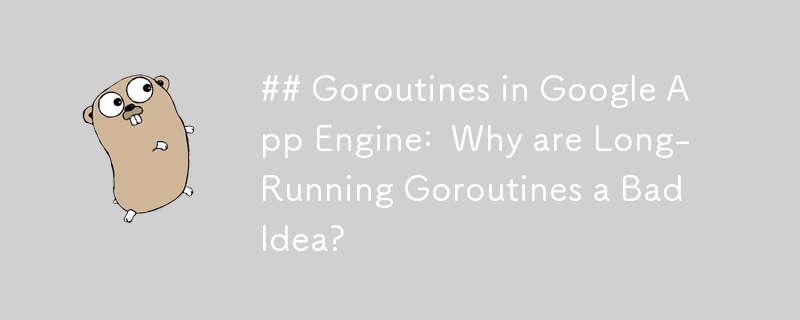 Google App Engine 中的 Goroutines：为什么长时间运行的 Goroutines 是一个坏主意？