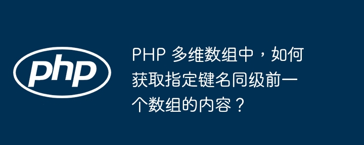 PHP 多维数组中，如何获取指定键名同级前一个数组的内容？-小浪资源网