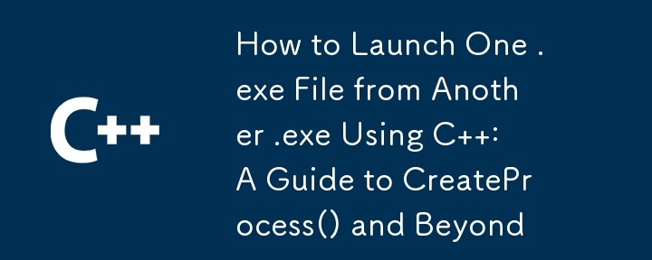 How to Launch One .exe File from Another .exe Using C  : A Guide to CreateProcess() and Beyond