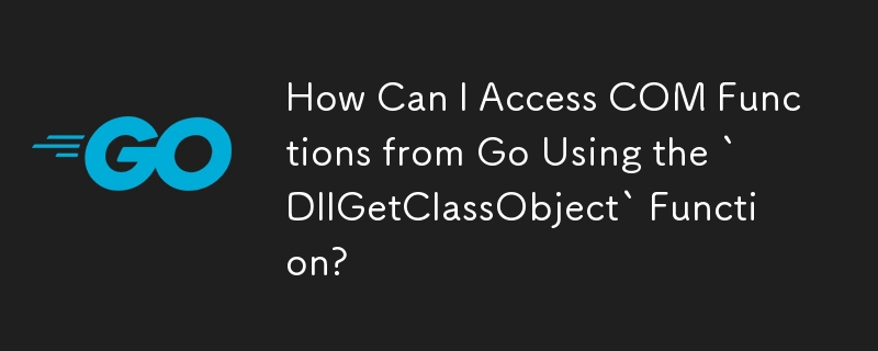 如何使用“DllGetClassObject”函数从 Go 访问 COM 函数？