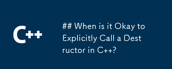 When is it Okay to Explicitly Call a Destructor in C  ?