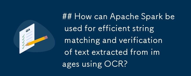 Wie kann Apache Spark für einen effizienten String-Abgleich und die Überprüfung von Text verwendet werden, der mithilfe von OCR aus Bildern extrahiert wurde?