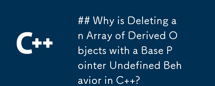 ベース ポインターを持つ派生オブジェクトの配列の削除が C で未定義の動作になるのはなぜですか?