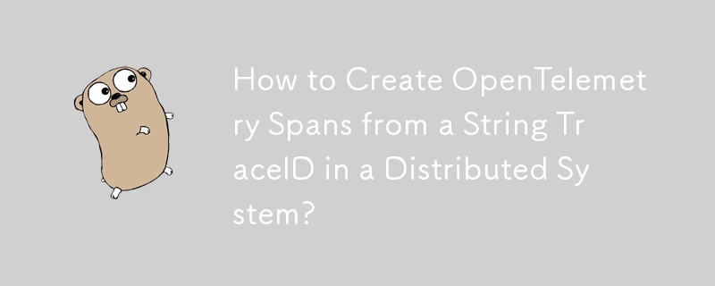 How to Create OpenTelemetry Spans from a String TraceID in a Distributed System?