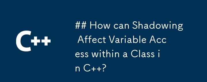 ## How can Shadowing Affect Variable Access within a Class in C  ?