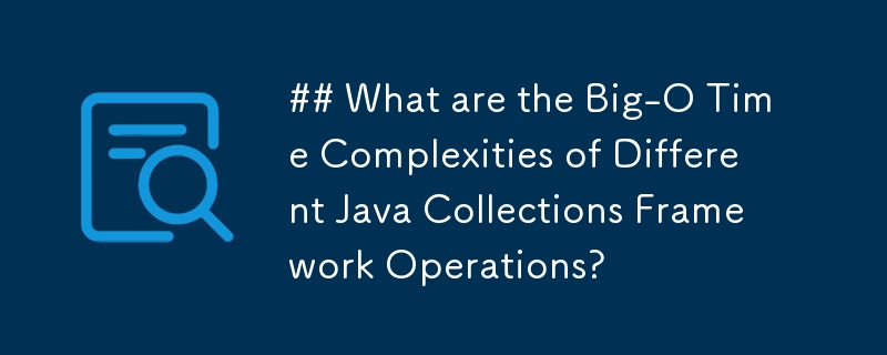 さまざまな Java コレクション フレームワーク操作の大きな時間の複雑さは何ですか?