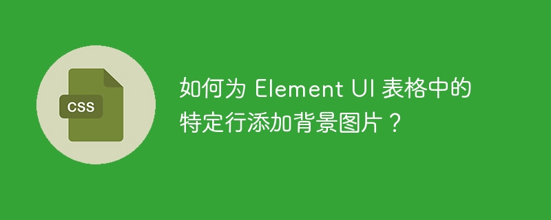 如何为 Element UI 表格中的特定行添加背景图片？-小浪资源网