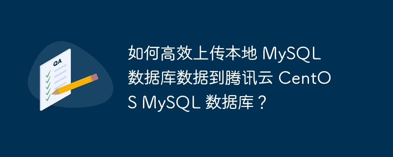 如何高效上传本地 MySQL 数据库数据到腾讯云 CentOS MySQL 数据库？-小浪资源网