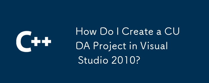 Visual Studio 2010 で CUDA プロジェクトを作成するにはどうすればよいですか?