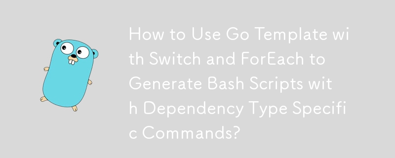 Wie verwende ich Go Template mit Switch und ForEach, um Bash-Skripte mit abhängigkeitstypspezifischen Befehlen zu generieren?