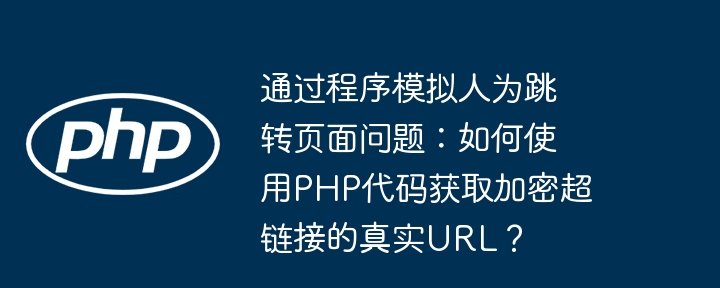 通过程序模拟人为跳转页面问题：如何使用php代码获取加密超链接的真实url？