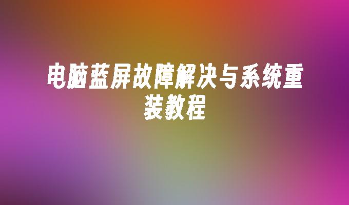 电脑蓝屏故障解决与系统重装教程