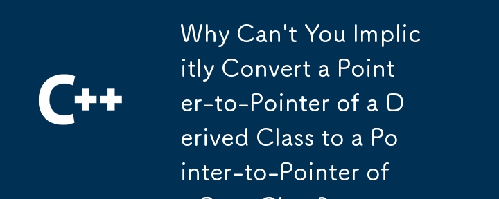 Why Can\'t You Implicitly Convert a Pointer-to-Pointer of a Derived Class to a Pointer-to-Pointer of a Base Class?