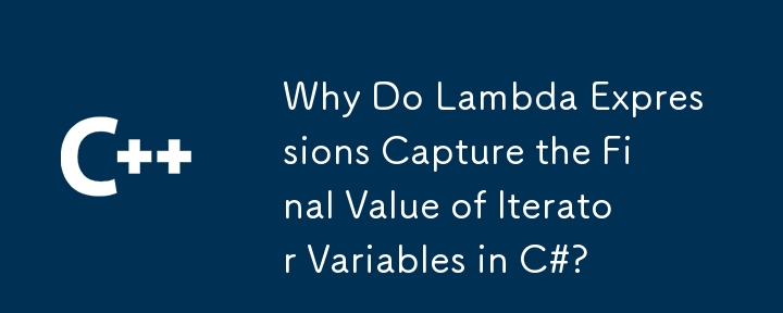 Why Do Lambda Expressions Capture the Final Value of Iterator Variables in C#?