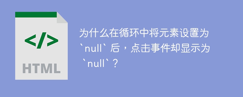 为什么在循环中将元素设置为 `null` 后，点击事件却显示为 `null`？-小浪资源网